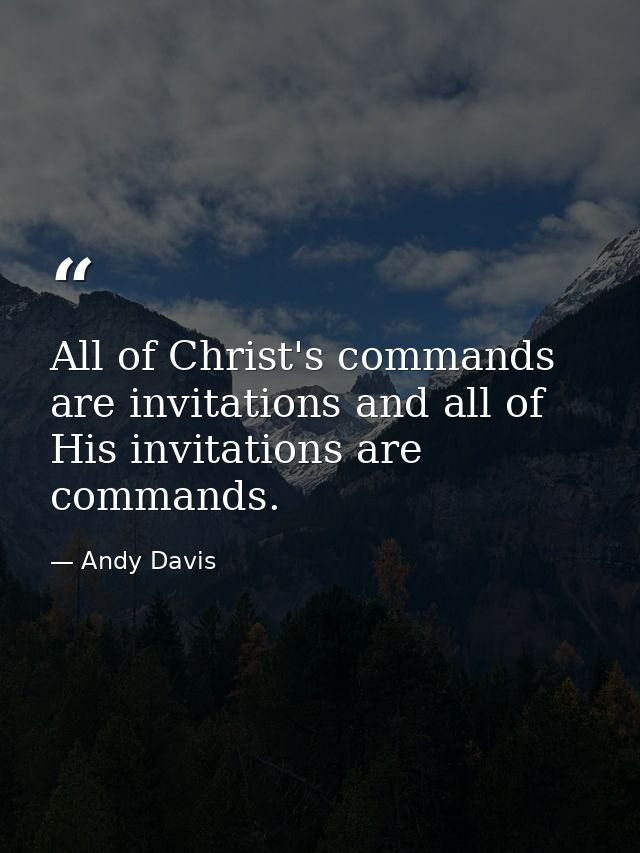All of Christ's commands are invitations and all of His invitations are commands. — Andy Davis