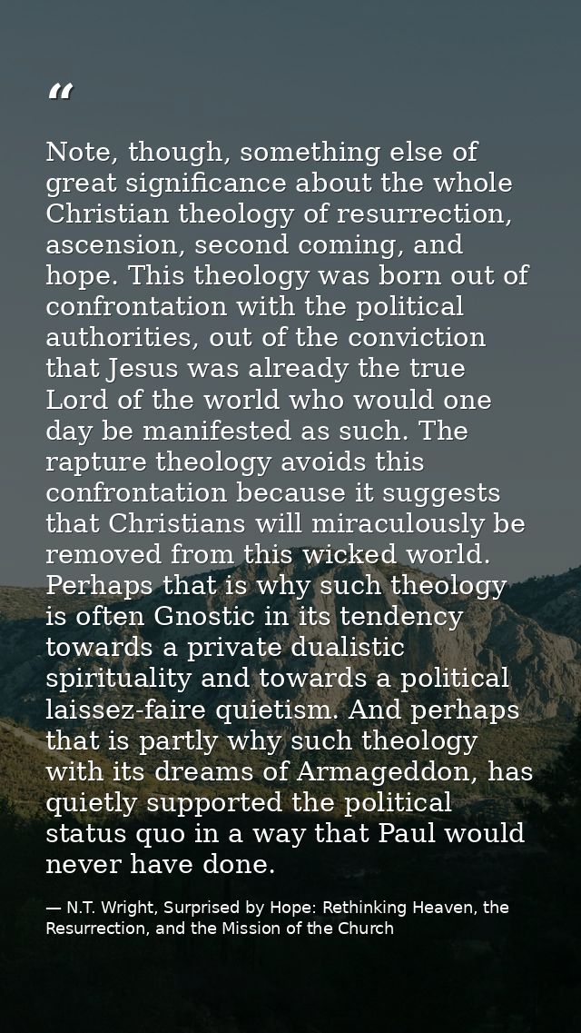 Note, though, something else of great significance about the whole Christian theology of resurrection, ascension, second — N.T. Wright, Surprised by Hope: Rethinking Heaven, the Resurrection, and the Mission of the Church