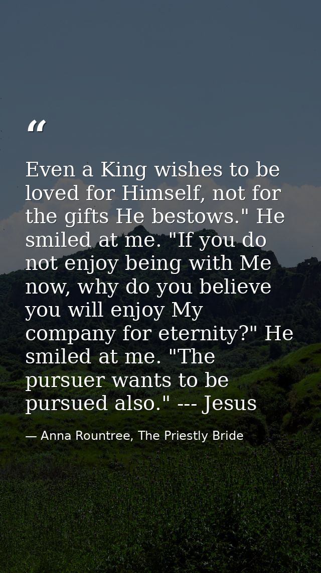Even a King wishes to be loved for Himself, not for the gifts He bestows." He smiled at me. "If you do not enjoy being w — Anna Rountree, The Priestly Bride