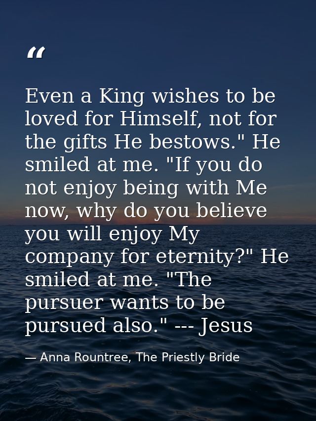 Even a King wishes to be loved for Himself, not for the gifts He bestows." He smiled at me. "If you do not enjoy being w — Anna Rountree, The Priestly Bride