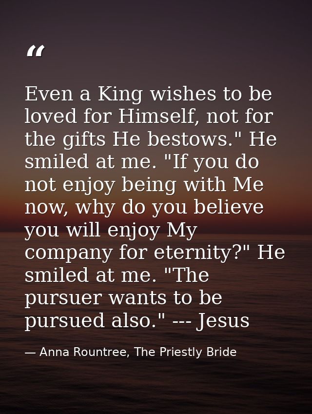 Even a King wishes to be loved for Himself, not for the gifts He bestows." He smiled at me. "If you do not enjoy being w — Anna Rountree, The Priestly Bride