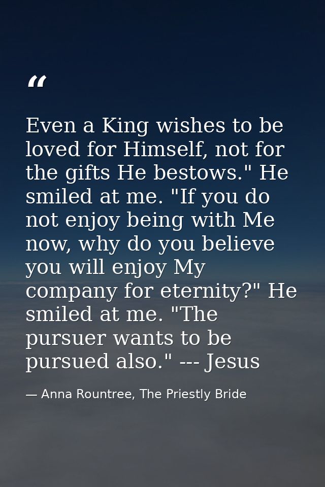 Even a King wishes to be loved for Himself, not for the gifts He bestows." He smiled at me. "If you do not enjoy being w — Anna Rountree, The Priestly Bride