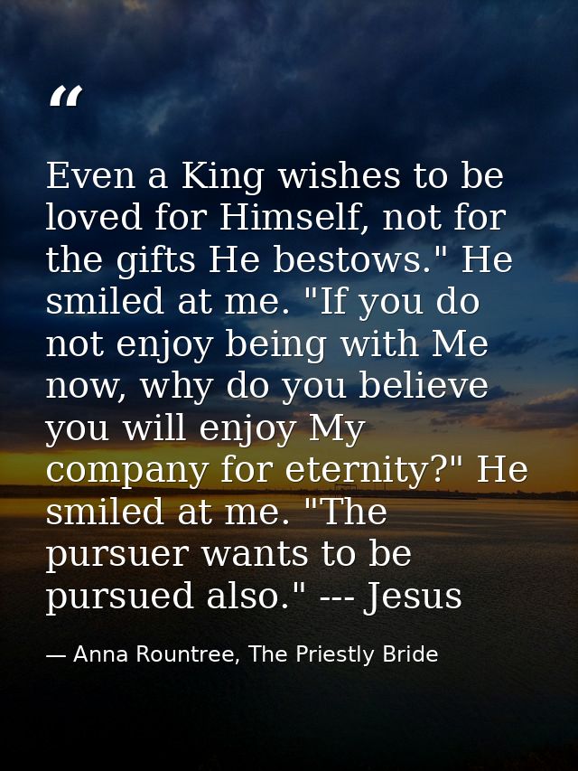 Even a King wishes to be loved for Himself, not for the gifts He bestows." He smiled at me. "If you do not enjoy being w — Anna Rountree, The Priestly Bride