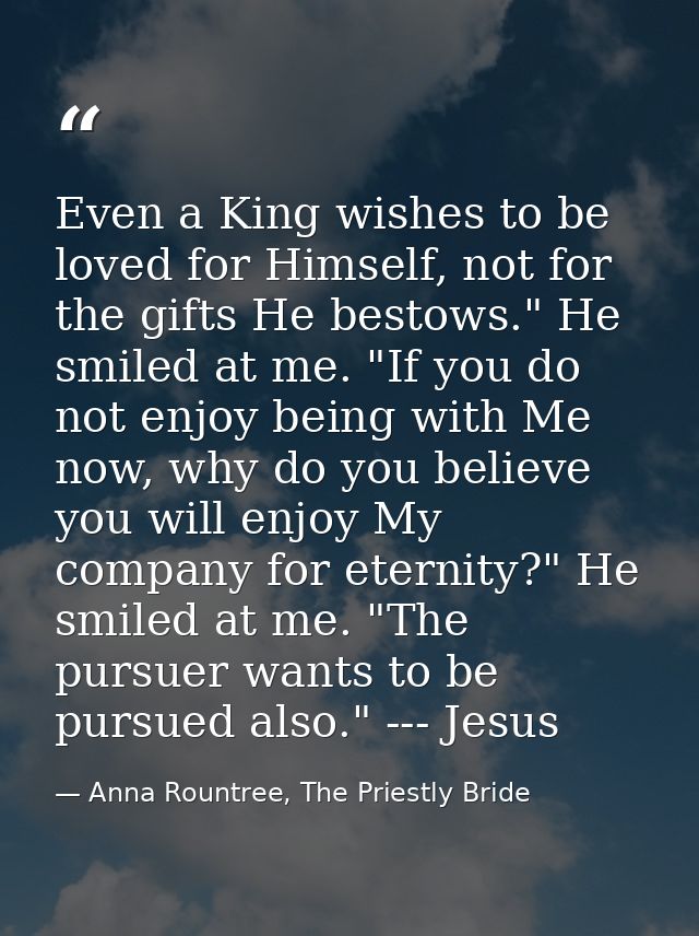 Even a King wishes to be loved for Himself, not for the gifts He bestows." He smiled at me. "If you do not enjoy being w — Anna Rountree, The Priestly Bride