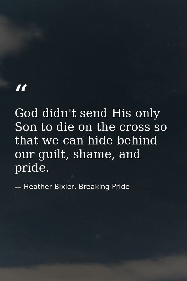God didn't send His only Son to die on the cross so that we can hide behind our guilt, shame, and pride. — Heather Bixler, Breaking Pride