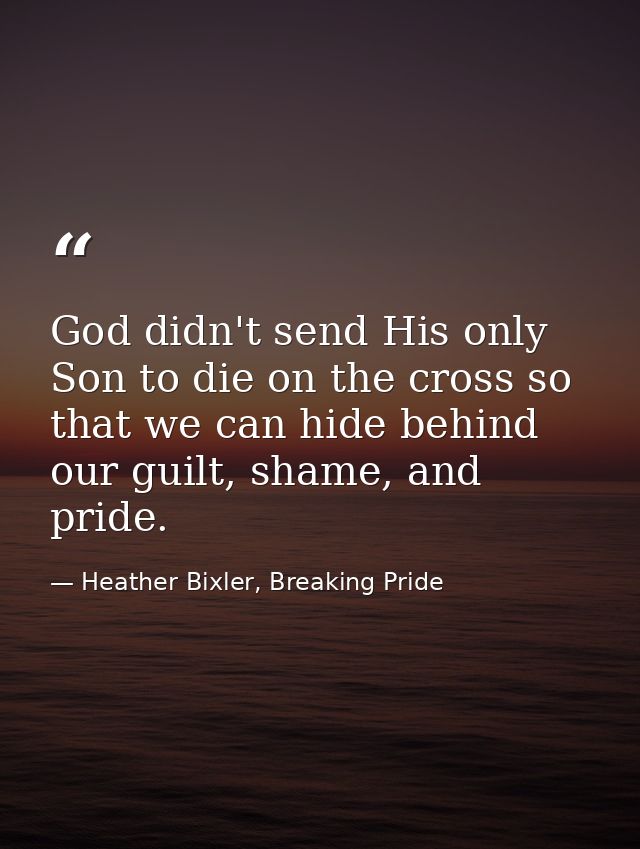 God didn't send His only Son to die on the cross so that we can hide behind our guilt, shame, and pride. — Heather Bixler, Breaking Pride