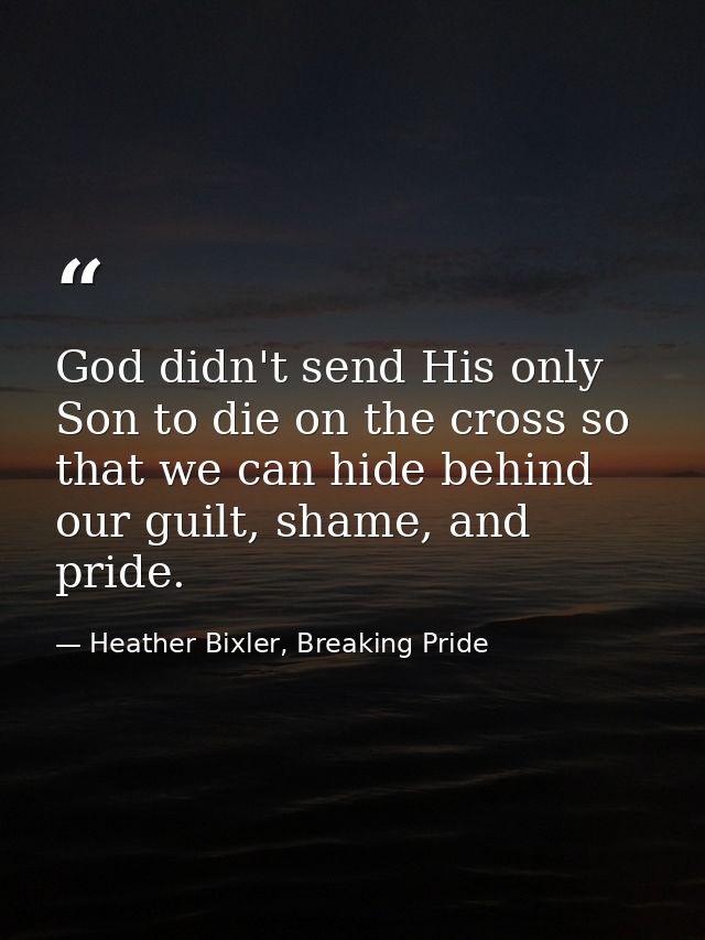 God didn't send His only Son to die on the cross so that we can hide behind our guilt, shame, and pride. — Heather Bixler, Breaking Pride