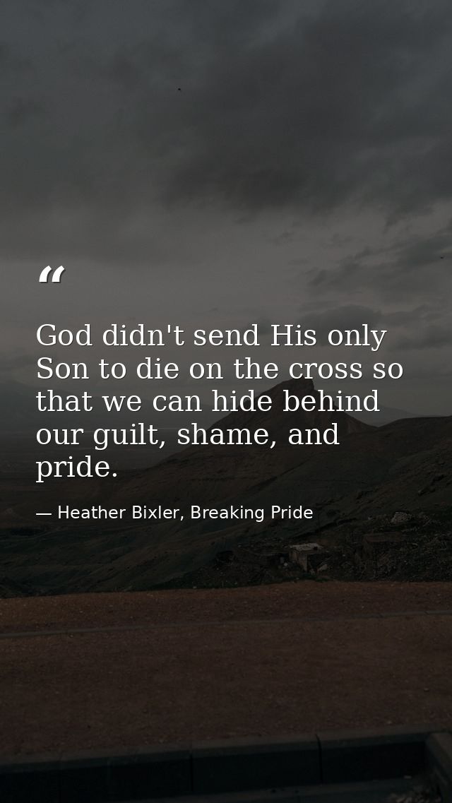 God didn't send His only Son to die on the cross so that we can hide behind our guilt, shame, and pride. — Heather Bixler, Breaking Pride