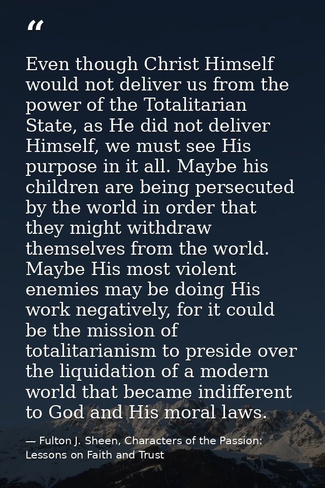 Even though Christ Himself would not deliver us from the power of the Totalitarian State, as He did not deliver Himself, — Fulton J. Sheen, Characters of the Passion: Lessons on Faith and Trust