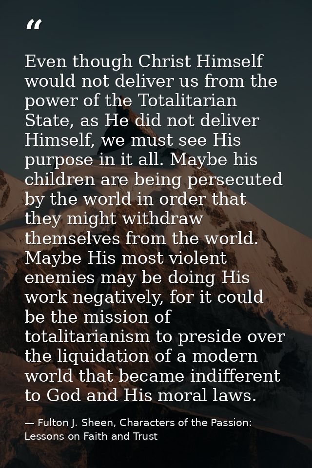 Even though Christ Himself would not deliver us from the power of the Totalitarian State, as He did not deliver Himself, — Fulton J. Sheen, Characters of the Passion: Lessons on Faith and Trust