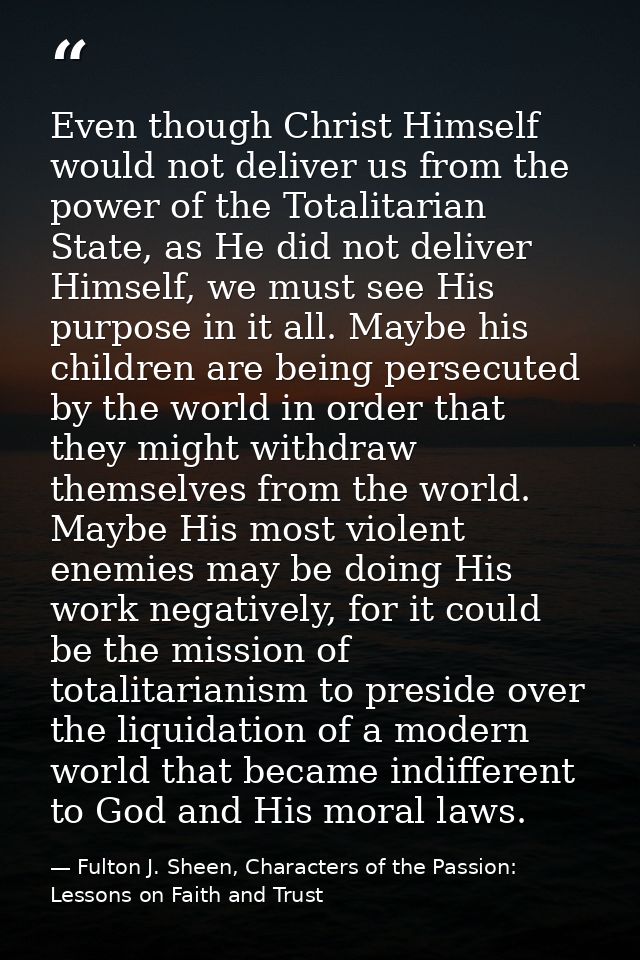 Even though Christ Himself would not deliver us from the power of the Totalitarian State, as He did not deliver Himself, — Fulton J. Sheen, Characters of the Passion: Lessons on Faith and Trust