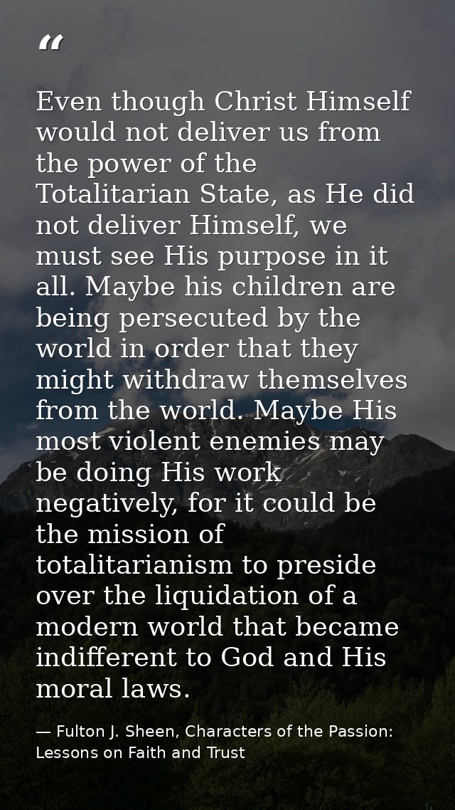 Even though Christ Himself would not deliver us from the power of the Totalitarian State, as He did not deliver Himself, — Fulton J. Sheen, Characters of the Passion: Lessons on Faith and Trust
