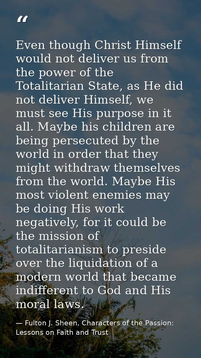 Even though Christ Himself would not deliver us from the power of the Totalitarian State, as He did not deliver Himself, — Fulton J. Sheen, Characters of the Passion: Lessons on Faith and Trust