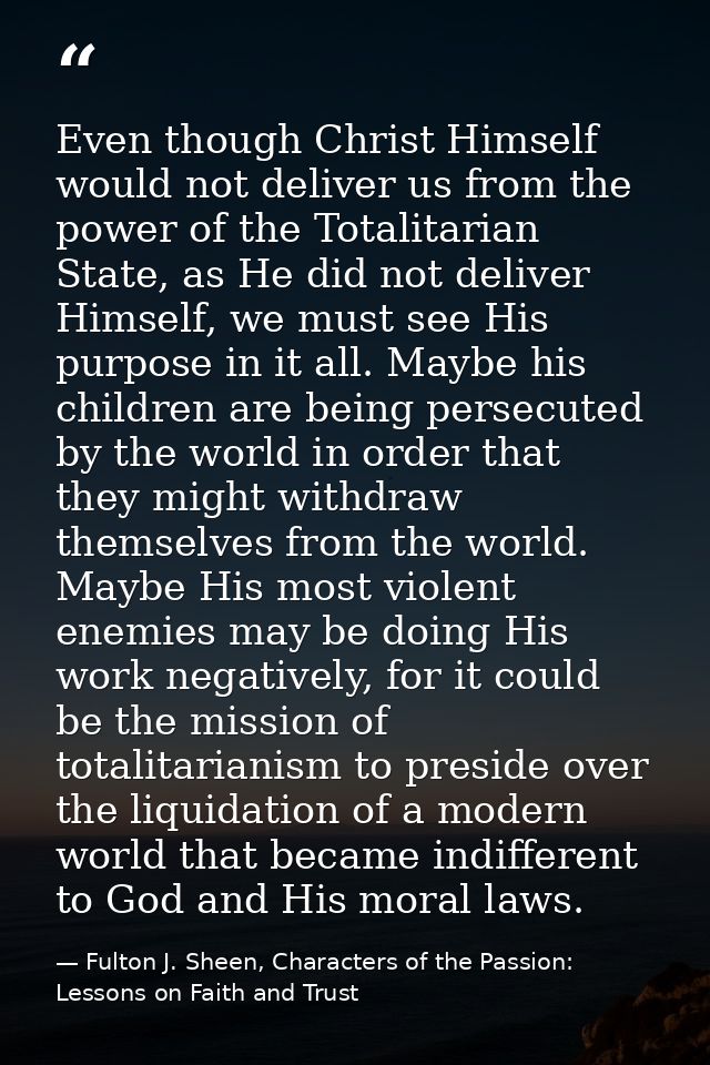 Even though Christ Himself would not deliver us from the power of the Totalitarian State, as He did not deliver Himself, — Fulton J. Sheen, Characters of the Passion: Lessons on Faith and Trust