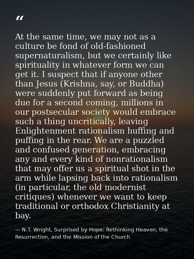 At the same time, we may not as a culture be fond of old-fashioned supernaturalism, but we certainly like spirituality i — N.T. Wright, Surprised by Hope: Rethinking Heaven, the Resurrection, and the Mission of the Church