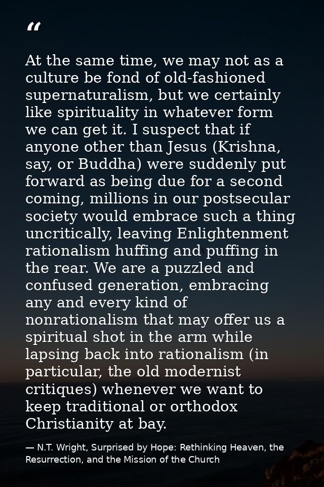 At the same time, we may not as a culture be fond of old-fashioned supernaturalism, but we certainly like spirituality i — N.T. Wright, Surprised by Hope: Rethinking Heaven, the Resurrection, and the Mission of the Church
