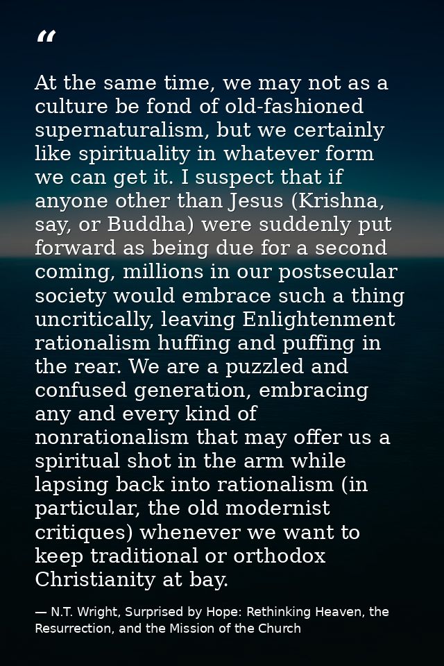 At the same time, we may not as a culture be fond of old-fashioned supernaturalism, but we certainly like spirituality i — N.T. Wright, Surprised by Hope: Rethinking Heaven, the Resurrection, and the Mission of the Church