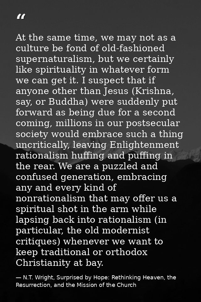 At the same time, we may not as a culture be fond of old-fashioned supernaturalism, but we certainly like spirituality i — N.T. Wright, Surprised by Hope: Rethinking Heaven, the Resurrection, and the Mission of the Church