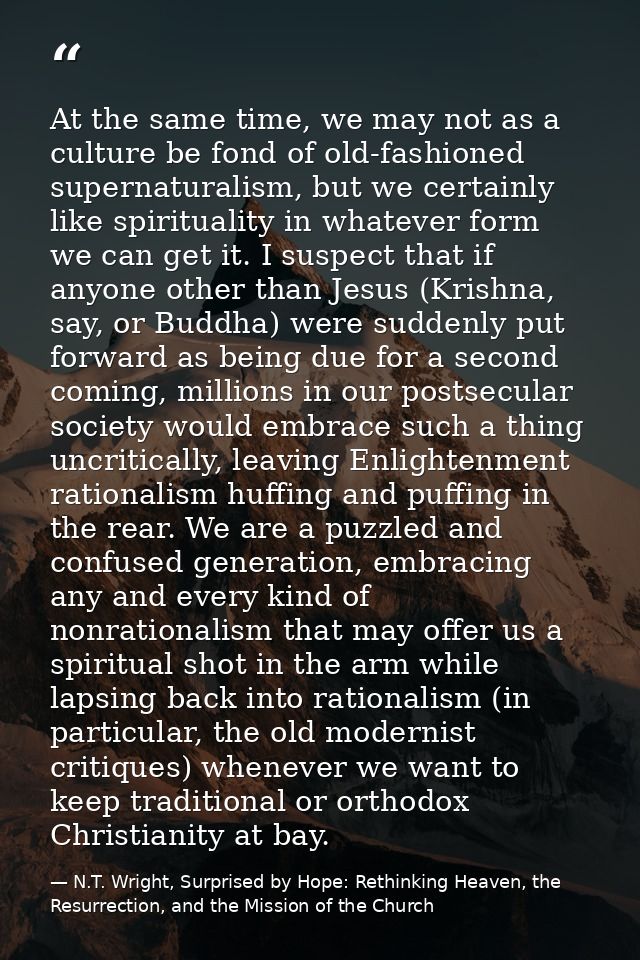 At the same time, we may not as a culture be fond of old-fashioned supernaturalism, but we certainly like spirituality i — N.T. Wright, Surprised by Hope: Rethinking Heaven, the Resurrection, and the Mission of the Church