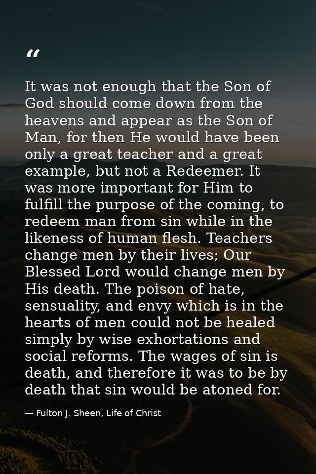 It was not enough that the Son of God should come down from the heavens and appear as the Son of Man, for then He would  — Fulton J. Sheen, Life of Christ