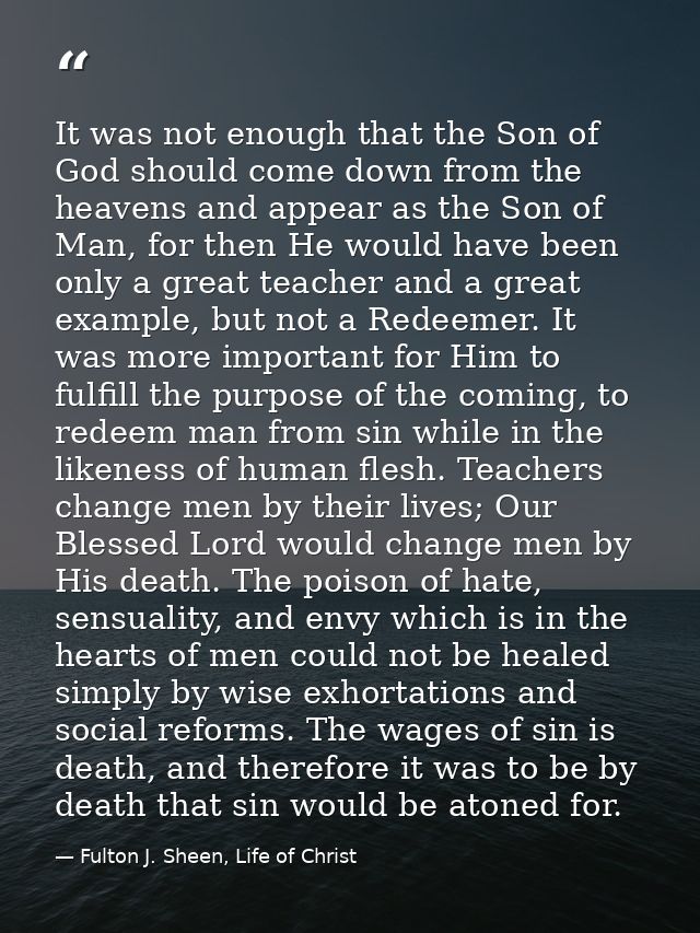 It was not enough that the Son of God should come down from the heavens and appear as the Son of Man, for then He would  — Fulton J. Sheen, Life of Christ