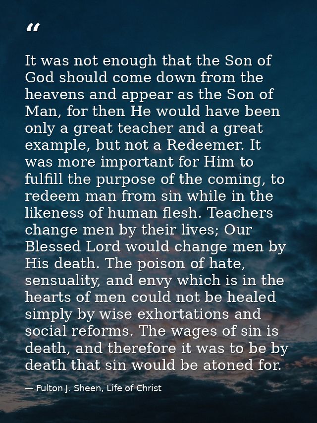 It was not enough that the Son of God should come down from the heavens and appear as the Son of Man, for then He would  — Fulton J. Sheen, Life of Christ