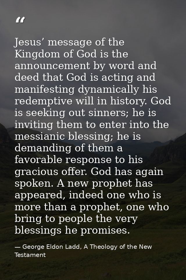 Jesus’ message of the Kingdom of God is the announcement by word and deed that God is acting and manifesting dynamically — George Eldon Ladd, A Theology of the New Testament