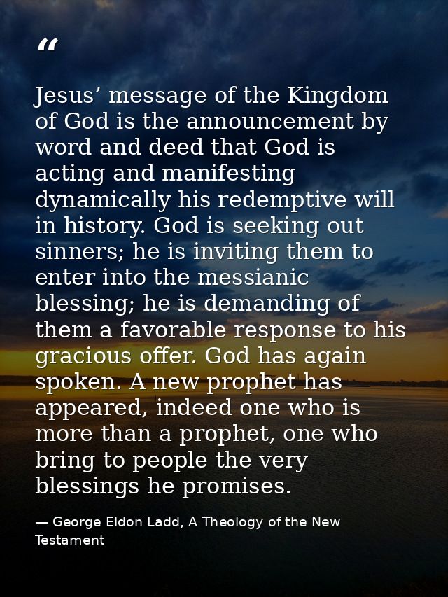 Jesus’ message of the Kingdom of God is the announcement by word and deed that God is acting and manifesting dynamically — George Eldon Ladd, A Theology of the New Testament