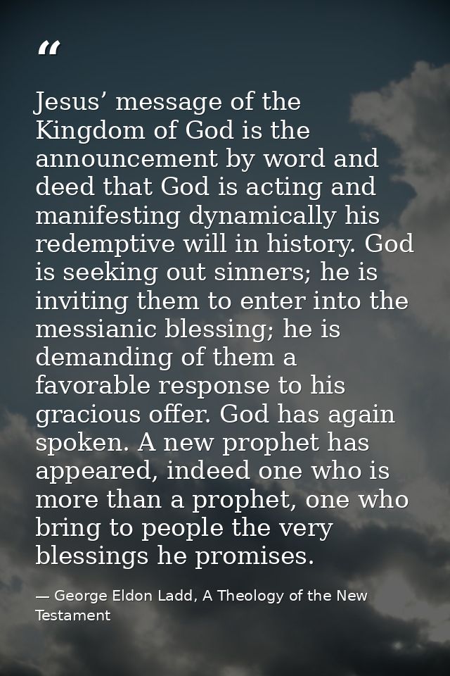 Jesus’ message of the Kingdom of God is the announcement by word and deed that God is acting and manifesting dynamically — George Eldon Ladd, A Theology of the New Testament