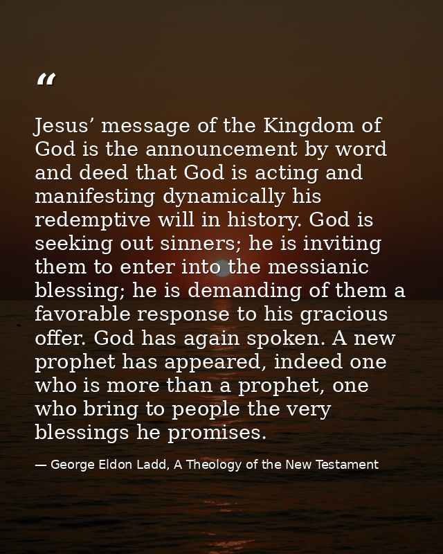 Jesus’ message of the Kingdom of God is the announcement by word and deed that God is acting and manifesting dynamically — George Eldon Ladd, A Theology of the New Testament