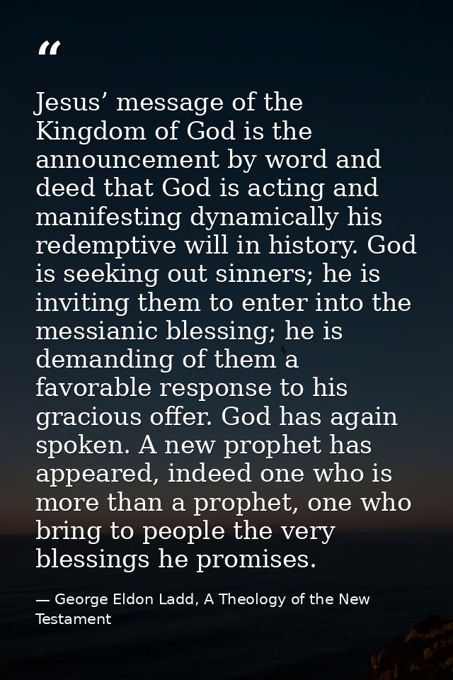 Jesus’ message of the Kingdom of God is the announcement by word and deed that God is acting and manifesting dynamically — George Eldon Ladd, A Theology of the New Testament
