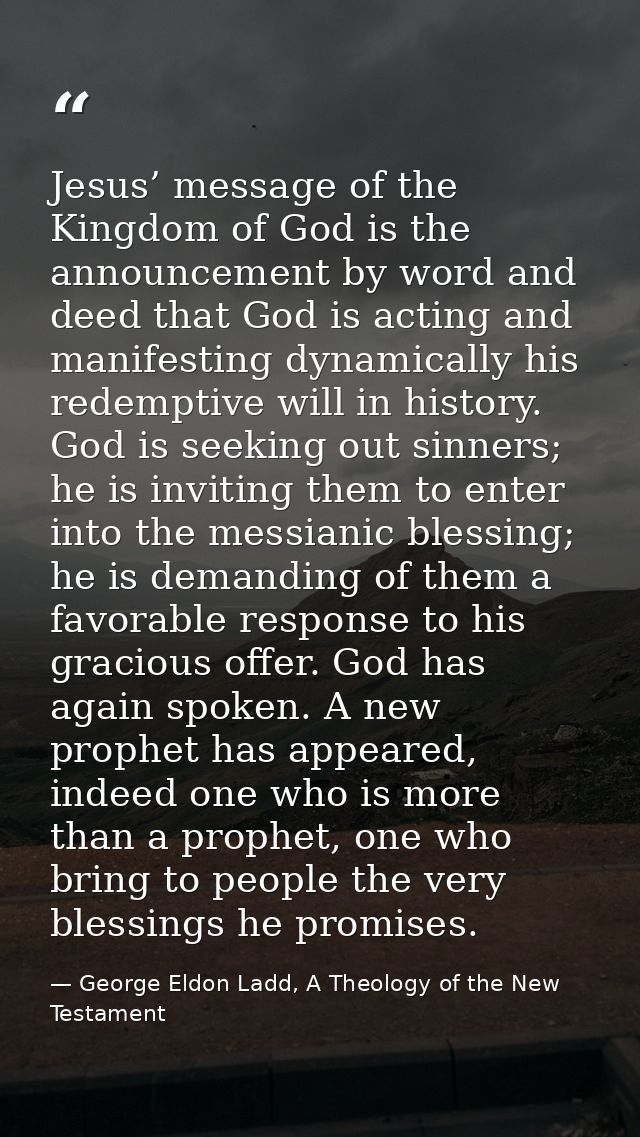 Jesus’ message of the Kingdom of God is the announcement by word and deed that God is acting and manifesting dynamically — George Eldon Ladd, A Theology of the New Testament