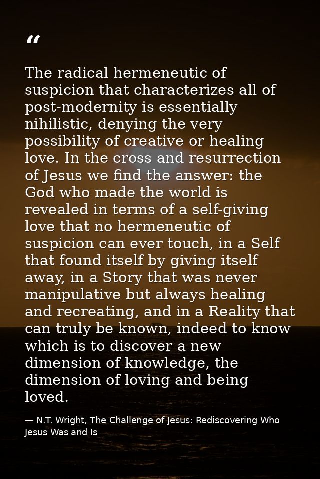 The radical hermeneutic of suspicion that characterizes all of post-modernity is essentially nihilistic, denying the ver — N.T. Wright, The Challenge of Jesus: Rediscovering Who Jesus Was and Is