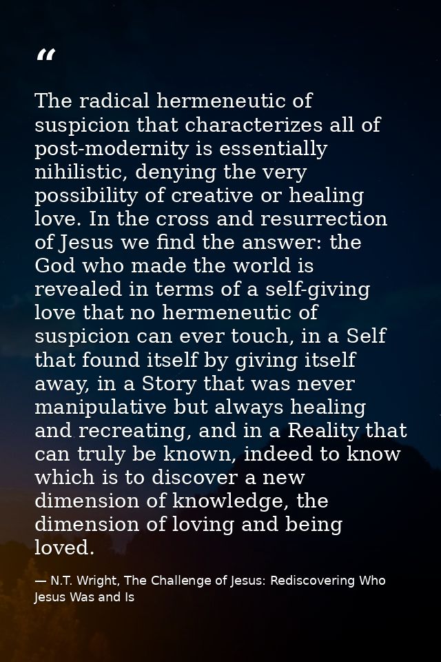 The radical hermeneutic of suspicion that characterizes all of post-modernity is essentially nihilistic, denying the ver — N.T. Wright, The Challenge of Jesus: Rediscovering Who Jesus Was and Is