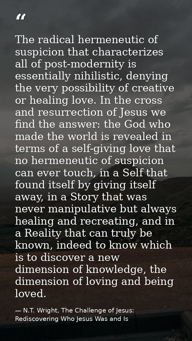 The radical hermeneutic of suspicion that characterizes all of post-modernity is essentially nihilistic, denying the ver — N.T. Wright, The Challenge of Jesus: Rediscovering Who Jesus Was and Is