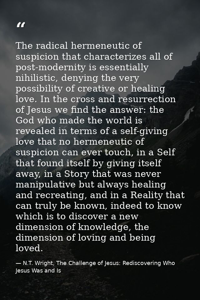 The radical hermeneutic of suspicion that characterizes all of post-modernity is essentially nihilistic, denying the ver — N.T. Wright, The Challenge of Jesus: Rediscovering Who Jesus Was and Is