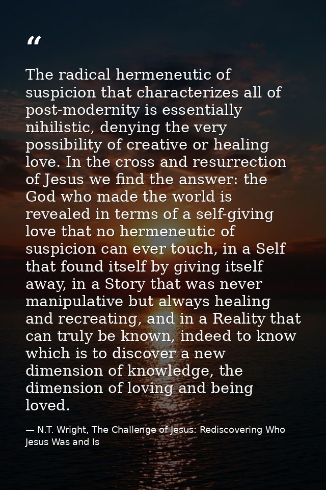 The radical hermeneutic of suspicion that characterizes all of post-modernity is essentially nihilistic, denying the ver — N.T. Wright, The Challenge of Jesus: Rediscovering Who Jesus Was and Is
