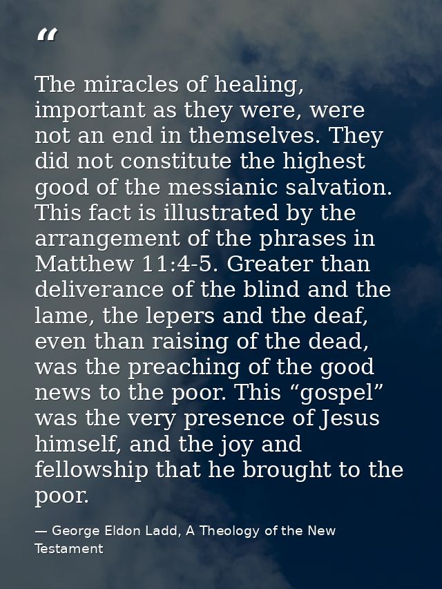 The miracles of healing, important as they were, were not an end in themselves. They did not constitute the highest good — George Eldon Ladd, A Theology of the New Testament