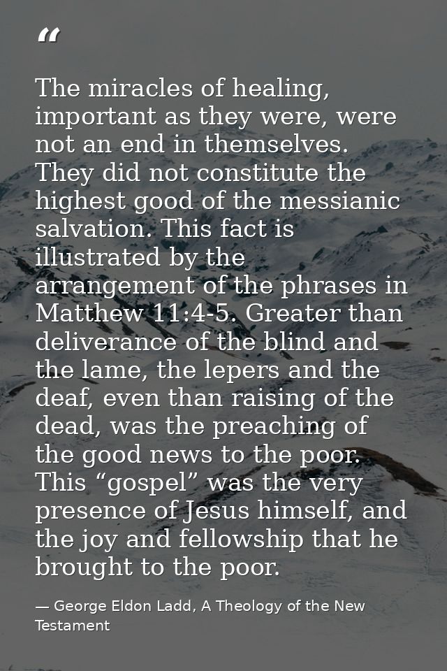 The miracles of healing, important as they were, were not an end in themselves. They did not constitute the highest good — George Eldon Ladd, A Theology of the New Testament