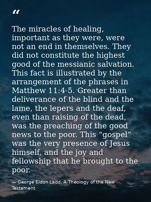 The miracles of healing, important as they were, were not an end in themselves. They did not constitute the highest good — George Eldon Ladd, A Theology of the New Testament