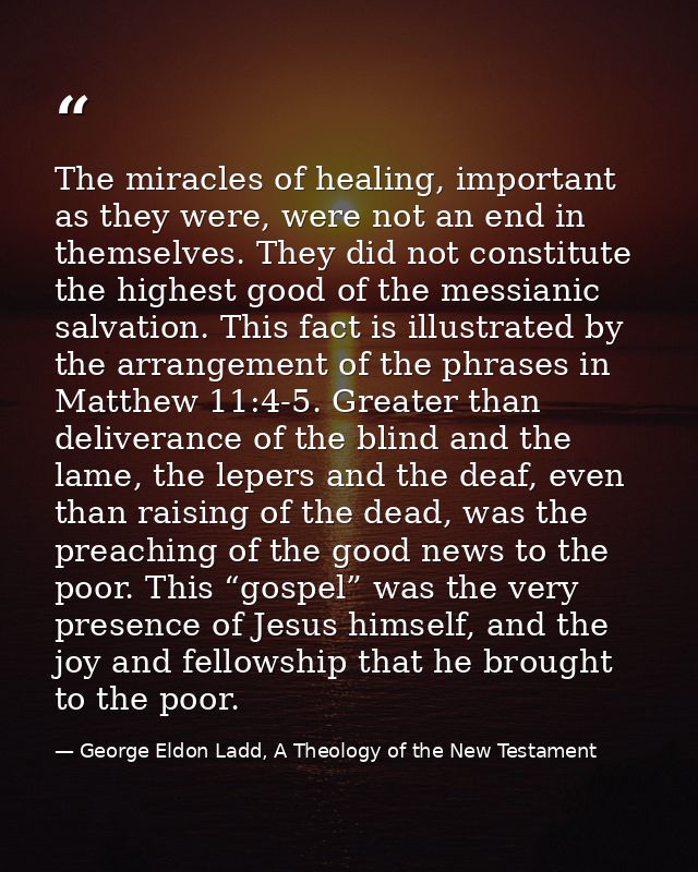 The miracles of healing, important as they were, were not an end in themselves. They did not constitute the highest good — George Eldon Ladd, A Theology of the New Testament