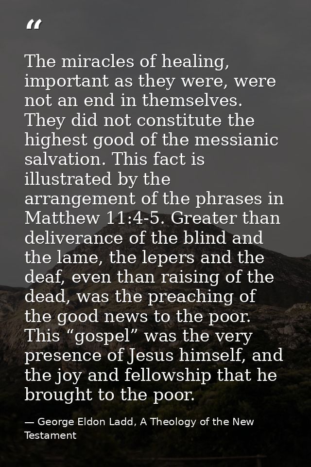 The miracles of healing, important as they were, were not an end in themselves. They did not constitute the highest good — George Eldon Ladd, A Theology of the New Testament