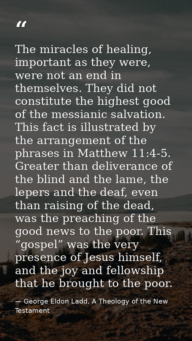 The miracles of healing, important as they were, were not an end in themselves. They did not constitute the highest good — George Eldon Ladd, A Theology of the New Testament