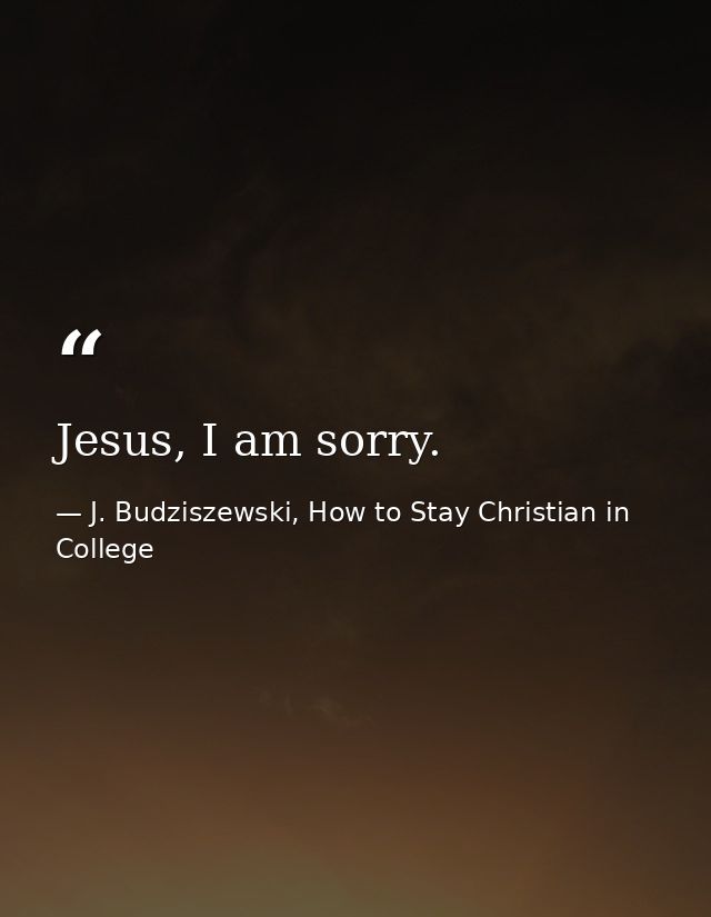Jesus, I am sorry. — J. Budziszewski, How to Stay Christian in College