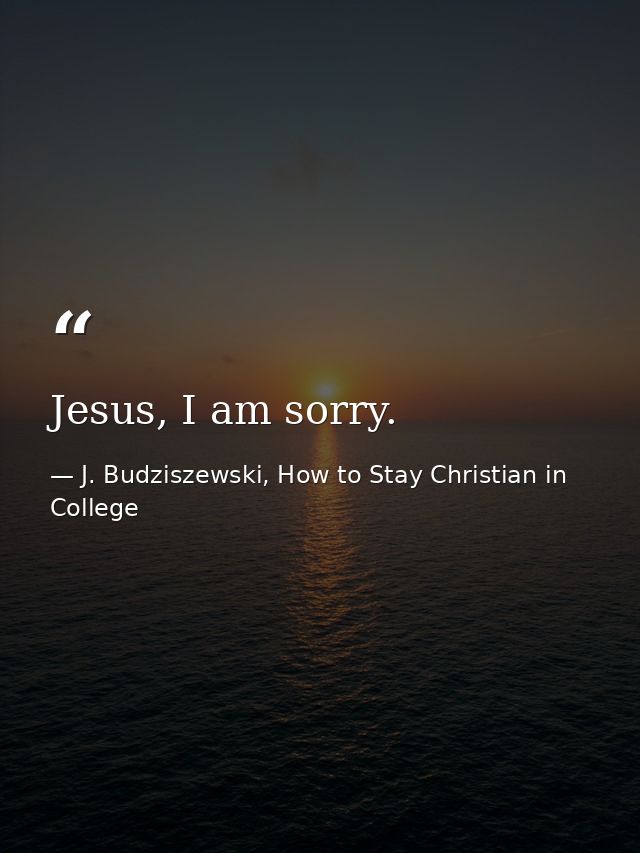 Jesus, I am sorry. — J. Budziszewski, How to Stay Christian in College