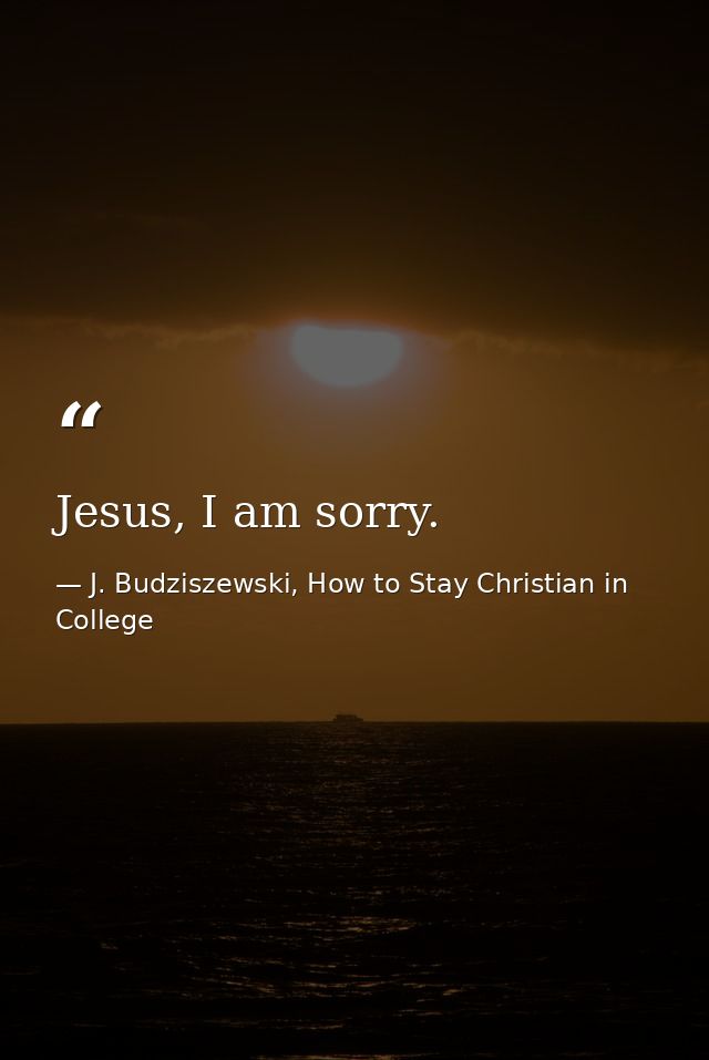 Jesus, I am sorry. — J. Budziszewski, How to Stay Christian in College