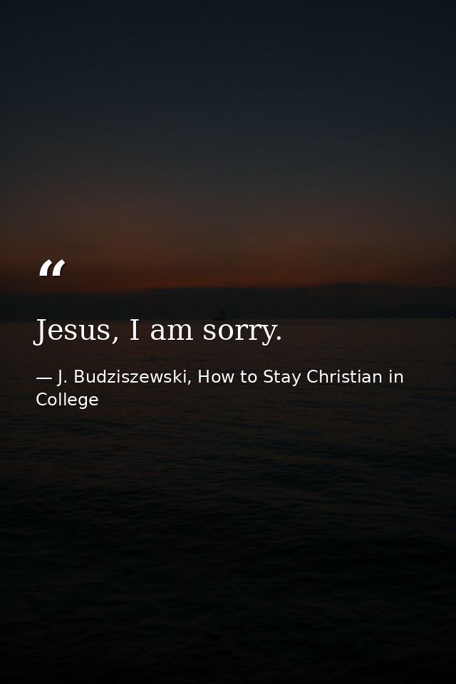 Jesus, I am sorry. — J. Budziszewski, How to Stay Christian in College