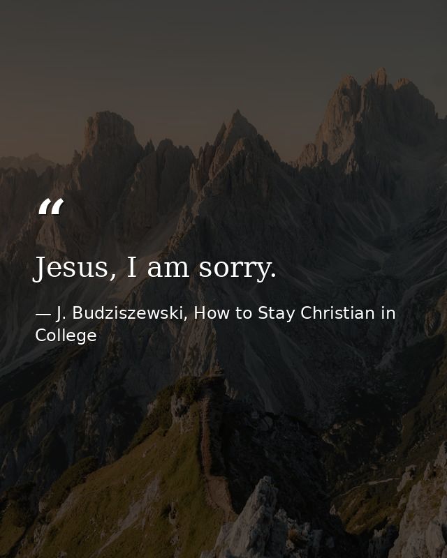 Jesus, I am sorry. — J. Budziszewski, How to Stay Christian in College