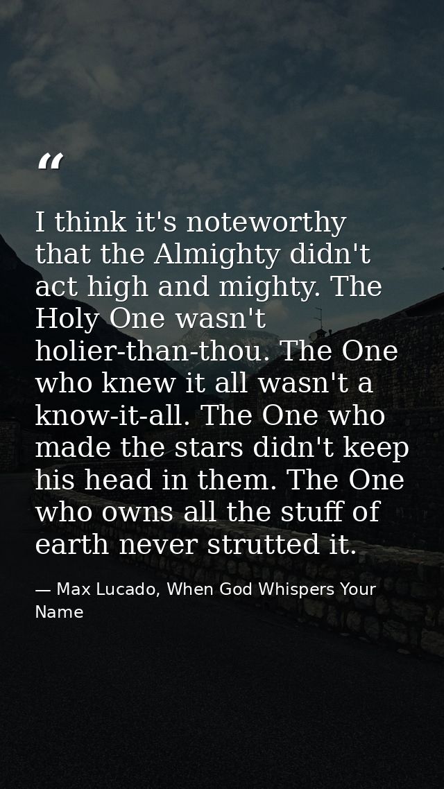 I think it's noteworthy that the Almighty didn't act high and mighty. The Holy One wasn't holier-than-thou. The One who  — Max Lucado, When God Whispers Your Name