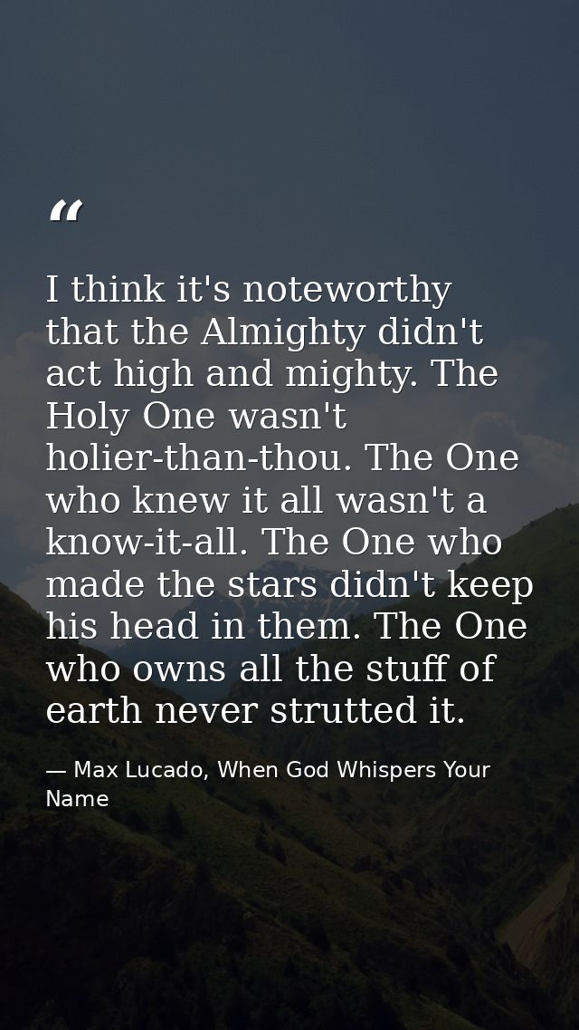 I think it's noteworthy that the Almighty didn't act high and mighty. The Holy One wasn't holier-than-thou. The One who  — Max Lucado, When God Whispers Your Name